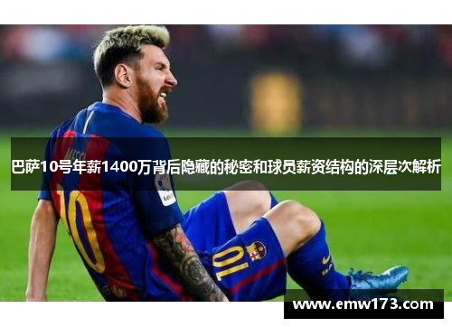 巴萨10号年薪1400万背后隐藏的秘密和球员薪资结构的深层次解析