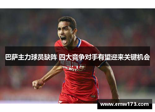 巴萨主力球员缺阵 四大竞争对手有望迎来关键机会