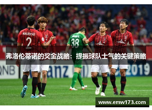 弗洛伦蒂诺的奖金战略:提振球队士气的关键策略 弗洛伦蒂诺的奖金战略:提振球队士气的关键策略