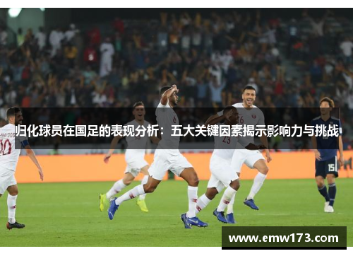 归化球员在国足的表现分析：五大关键因素揭示影响力与挑战